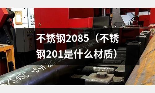 不銹鋼2085(不銹鋼201是什么材質)