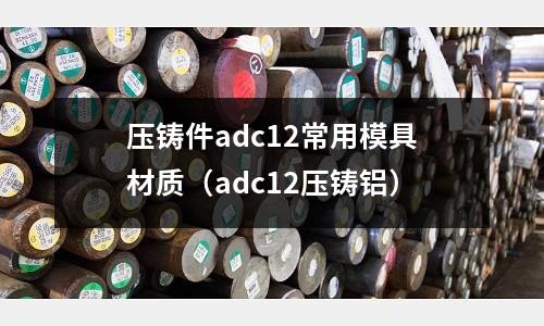 壓鑄件adc12常用模具材質(adc12壓鑄鋁)