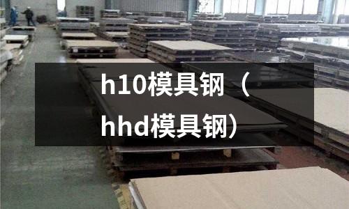 h10模具鋼(hhd模具鋼)