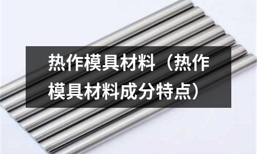 熱作模具材料(熱作模具材料成分特點)