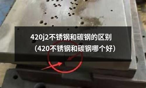 420j2不銹鋼和碳鋼的區別（420不銹鋼和碳鋼哪個好）