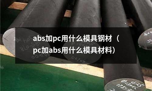 abs加pc用什么模具鋼材(pc加abs用什么模具材料)