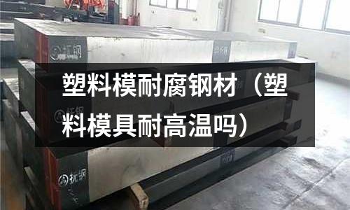 塑料模耐腐鋼材(塑料模具耐高溫嗎)