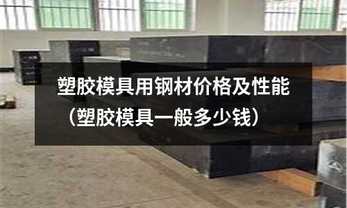 塑膠模具用鋼材價格及性能(塑膠模具一般多少錢)