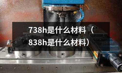 738h是什么材料（838h是什么材料）