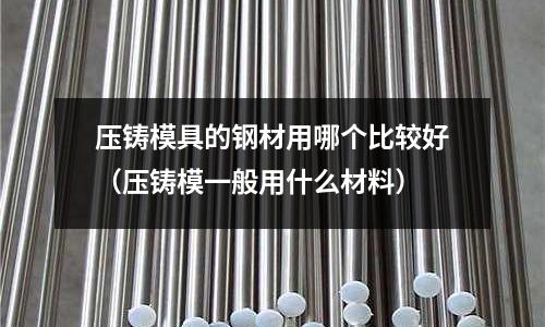 壓鑄模具的鋼材用哪個(gè)比較好（壓鑄模一般用什么材料）