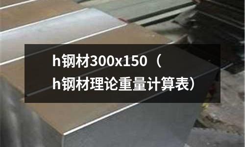 h鋼材300x150（h鋼材理論重量計算表）