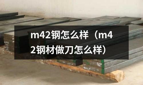 m42鋼怎么樣(m42鋼材做刀怎么樣)