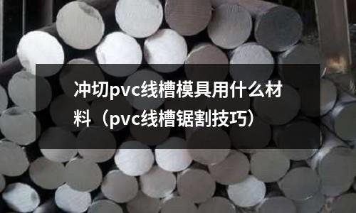 沖切pvc線槽模具用什么材料(pvc線槽鋸割技巧)