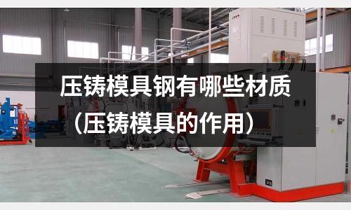 壓鑄模具鋼有哪些材質（壓鑄模具的作用）