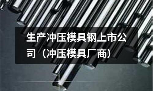 生產沖壓模具鋼上市公司(沖壓模具廠商)