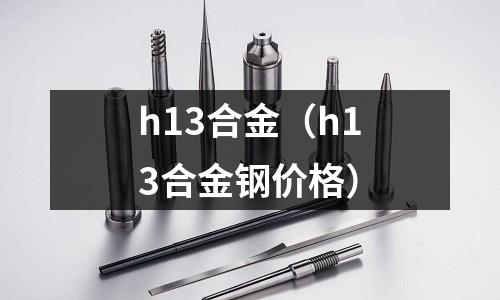 h13合金(h13合金鋼價格)