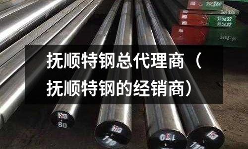 撫順特鋼總代理商（撫順特鋼的經銷商）