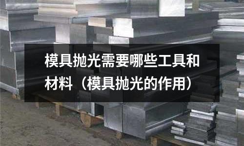 模具拋光需要哪些工具和材料(模具拋光的作用)