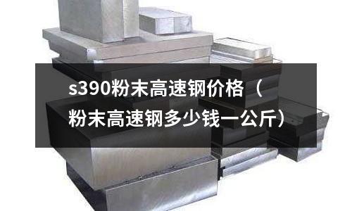 s390粉末高速鋼價(jià)格（粉末高速鋼多少錢(qián)一公斤）