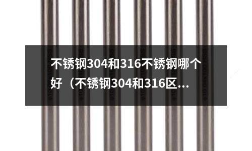 不銹鋼304和316不銹鋼哪個好（不銹鋼304和316區別是什么？）
