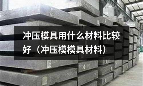 沖壓模具用什么材料比較好（沖壓模模具材料）