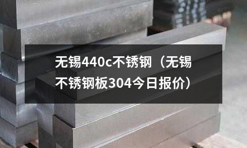 無錫440c不銹鋼（無錫不銹鋼板304今日報價）