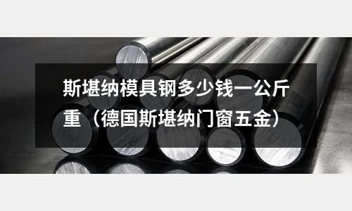 斯堪納模具鋼多少錢一公斤重（德國斯堪納門窗五金）
