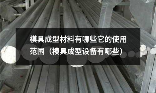 模具成型材料有哪些它的使用范圍（模具成型設備有哪些）