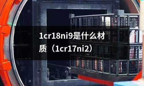 1cr18ni9是什么材質（1cr17ni2）