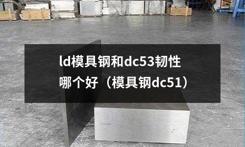 ld模具鋼和dc53韌性哪個好（模具鋼dc51）