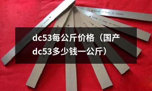 dc53每公斤價格（國產dc53多少錢一公斤）