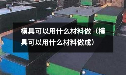 模具可以用什么材料做（模具可以用什么材料做成）
