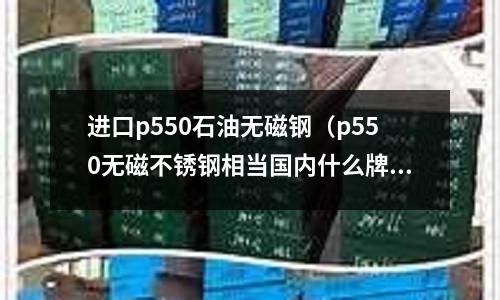 進口p550石油無磁鋼（p550無磁不銹鋼相當國內什么牌號）