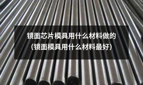 鏡面芯片模具用什么材料做的（鏡面模具用什么材料最好）