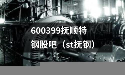 600399撫順特鋼股吧（st撫鋼）