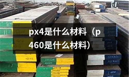 px4是什么材料（p460是什么材料）