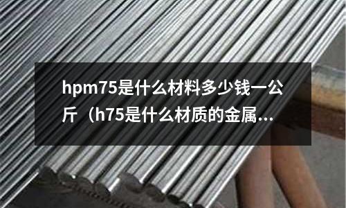 hpm75是什么材料多少錢一公斤（h75是什么材質的金屬）