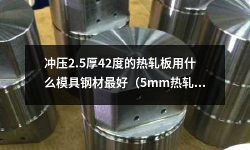 沖壓2.5厚42度的熱軋板用什么模具鋼材最好(5mm熱軋板)