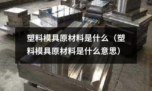 塑料模具原材料是什么（塑料模具原材料是什么意思）