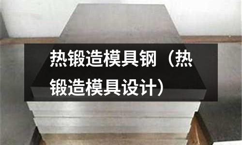 熱鍛造模具鋼（熱鍛造模具設計）
