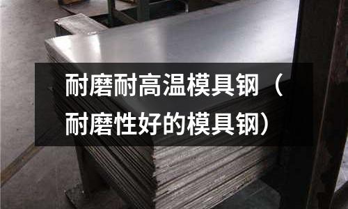 耐磨耐高溫模具鋼（耐磨性好的模具鋼）