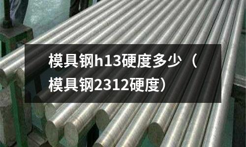 模具鋼h13硬度多少（模具鋼2312硬度）