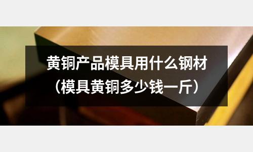 黃銅產品模具用什么鋼材（模具黃銅多少錢一斤）