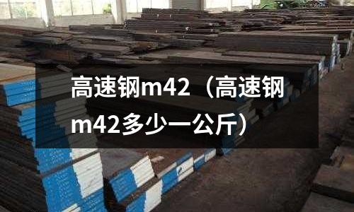 高速鋼m42（高速鋼m42多少一公斤）