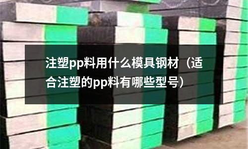 注塑pp料用什么模具鋼材（適合注塑的pp料有哪些型號）