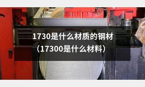 1730是什么材質(zhì)的鋼材（17300是什么材料）