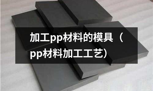 加工pp材料的模具（pp材料加工工藝）