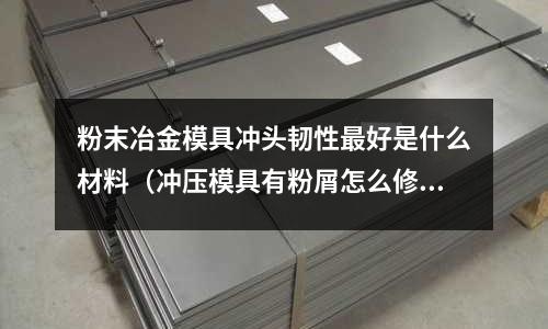 粉末冶金模具沖頭韌性最好是什么材料（沖壓模具有粉屑怎么修）