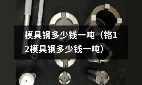 模具鋼多少錢一噸(鉻12模具鋼多少錢一噸)