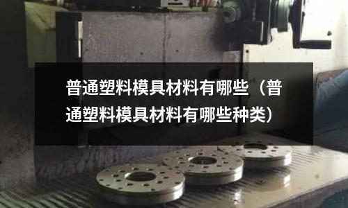 普通塑料模具材料有哪些(普通塑料模具材料有哪些種類)