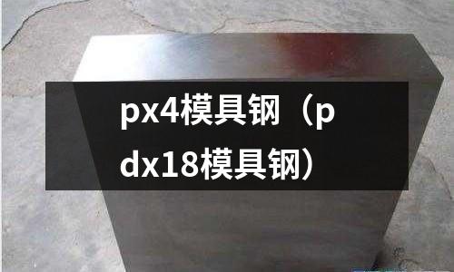 px4模具鋼(pdx18模具鋼)