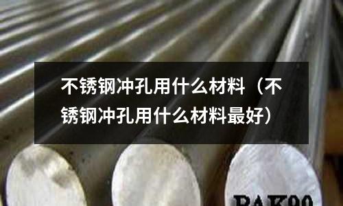 不銹鋼沖孔用什么材料(不銹鋼沖孔用什么材料最好)