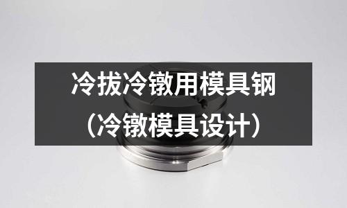 冷拔冷鐓用模具鋼(冷鐓模具設(shè)計(jì))