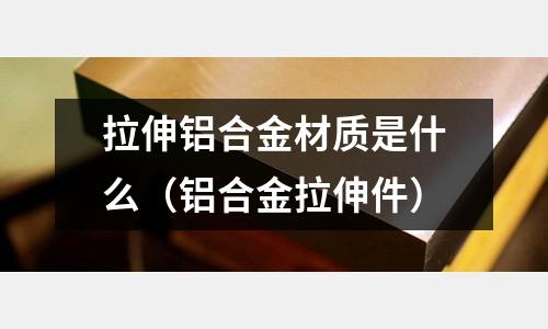 拉伸鋁合金材質是什么(鋁合金拉伸件)